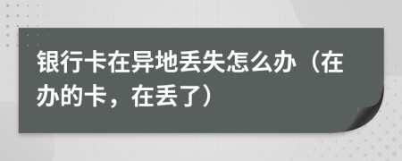 银行卡在异地丢失怎么办（在办的卡，在丢了）