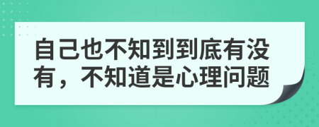 自己也不知到到底有没有，不知道是心理问题