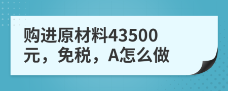 购进原材料43500元，免税，A怎么做