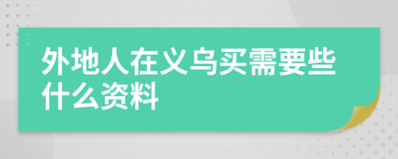 外地人在义乌买需要些什么资料