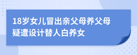 18岁女儿冒出亲父母养父母疑遭设计替人白养女