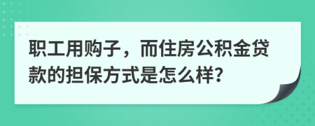 职工用购子，而住房公积金贷款的担保方式是怎么样？