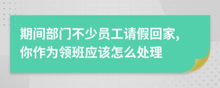 期间部门不少员工请假回家,你作为领班应该怎么处理