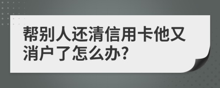 帮别人还清信用卡他又消户了怎么办?