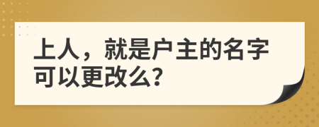 上人，就是户主的名字可以更改么？