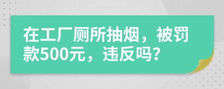 在工厂厕所抽烟，被罚款500元，违反吗？