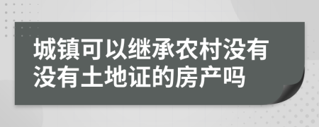 城镇可以继承农村没有没有土地证的房产吗