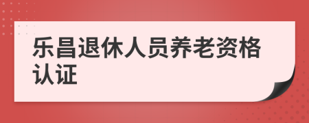 乐昌退休人员养老资格认证