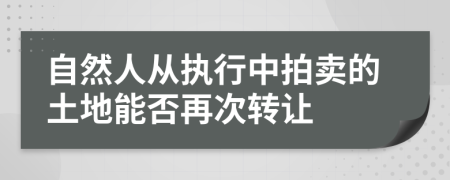 自然人从执行中拍卖的土地能否再次转让