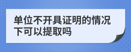 单位不开具证明的情况下可以提取吗