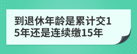 到退休年龄是累计交15年还是连续缴15年