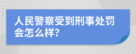 人民警察受到刑事处罚会怎么样？