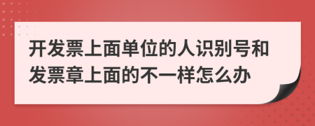 开发票上面单位的人识别号和发票章上面的不一样怎么办