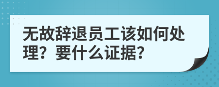 无故辞退员工该如何处理？要什么证据？