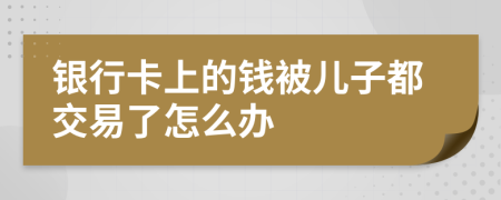 银行卡上的钱被儿子都交易了怎么办
