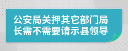 公安局关押其它部门局长需不需要请示县领导