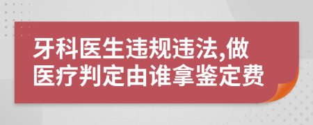 牙科医生违规违法,做医疗判定由谁拿鉴定费