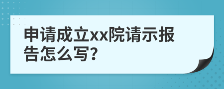 申请成立xx院请示报告怎么写？