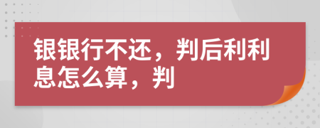 银银行不还，判后利利息怎么算，判