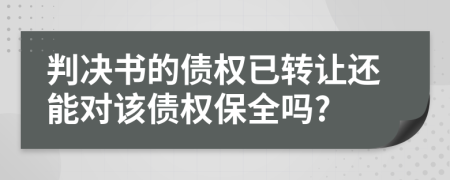 判决书的债权已转让还能对该债权保全吗?