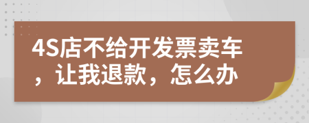 4S店不给开发票卖车，让我退款，怎么办