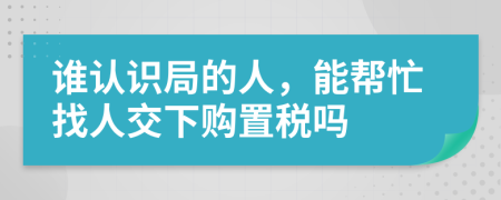 谁认识局的人，能帮忙找人交下购置税吗