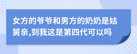 女方的爷爷和男方的奶奶是姑舅亲,到我这是第四代可以吗