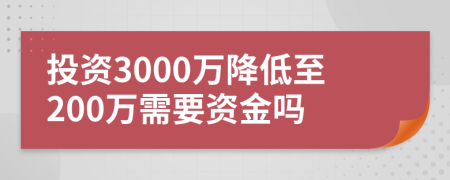 投资3000万降低至200万需要资金吗