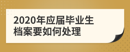 2020年应届毕业生档案要如何处理