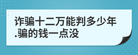 诈骗十二万能判多少年.骗的钱一点没