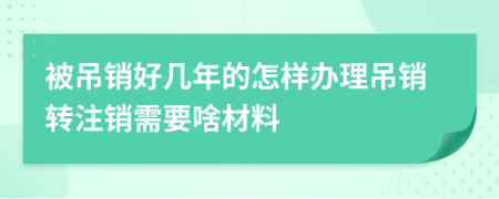 被吊销好几年的怎样办理吊销转注销需要啥材料