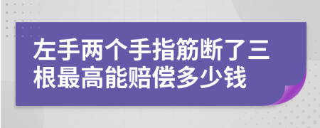 左手两个手指筋断了三根最高能赔偿多少钱