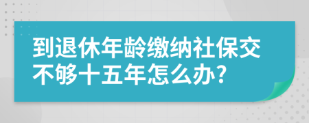 到退休年龄缴纳社保交不够十五年怎么办?