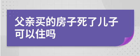 父亲买的房子死了儿子可以住吗