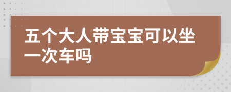 五个大人带宝宝可以坐一次车吗