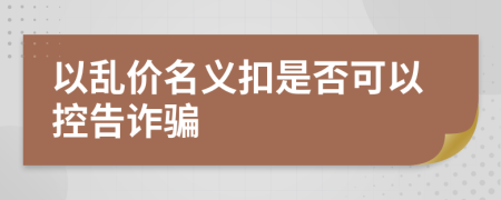 以乱价名义扣是否可以控告诈骗