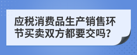 应税消费品生产销售环节买卖双方都要交吗？