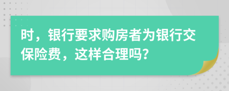 时，银行要求购房者为银行交保险费，这样合理吗？