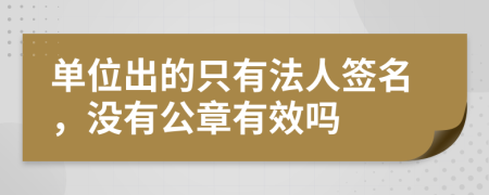 单位出的只有法人签名，没有公章有效吗