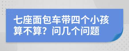 七座面包车带四个小孩算不算？问几个问题