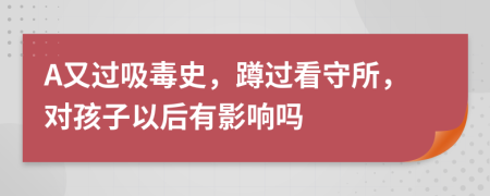 A又过吸毒史，蹲过看守所，对孩子以后有影响吗