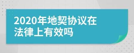 2020年地契协议在法律上有效吗