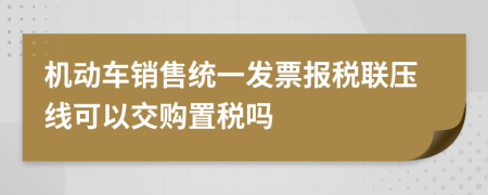 机动车销售统一发票报税联压线可以交购置税吗