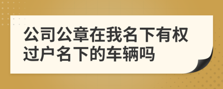 公司公章在我名下有权过户名下的车辆吗