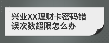 兴业XX理财卡密码错误次数超限怎么办