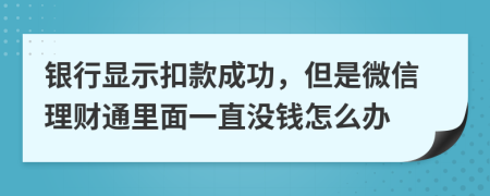 银行显示扣款成功，但是微信理财通里面一直没钱怎么办