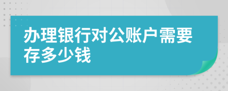 办理银行对公账户需要存多少钱