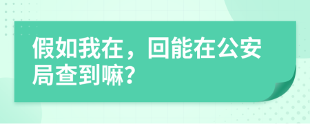 假如我在，回能在公安局查到嘛？