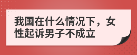 我国在什么情况下，女性起诉男子不成立