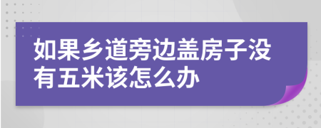 如果乡道旁边盖房子没有五米该怎么办